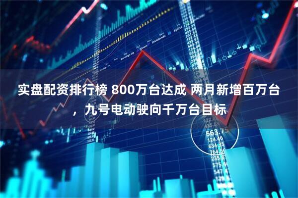 实盘配资排行榜 800万台达成 两月新增百万台，九号电动驶向千万台目标