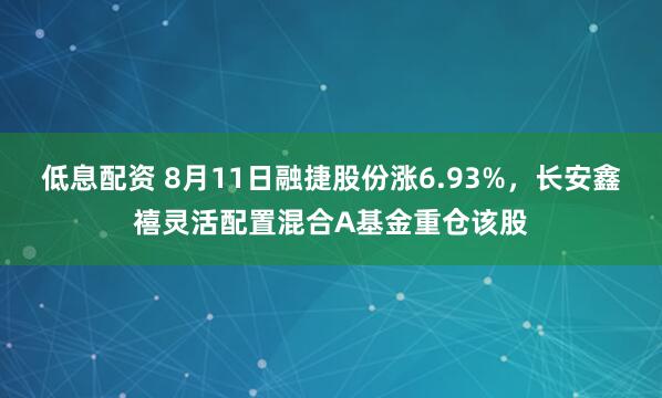 低息配资 8月11日融捷股份涨6.93%，长安鑫禧灵活配置混合A基金重仓该股