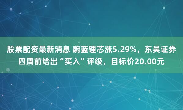 股票配资最新消息 蔚蓝锂芯涨5.29%，东吴证券四周前给出“买入”评级，目标价20.00元