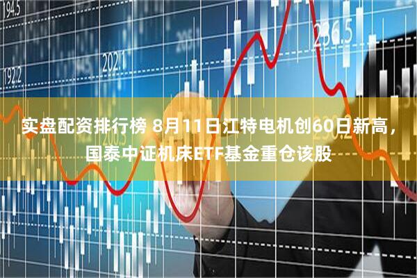 实盘配资排行榜 8月11日江特电机创60日新高，国泰中证机床ETF基金重仓该股