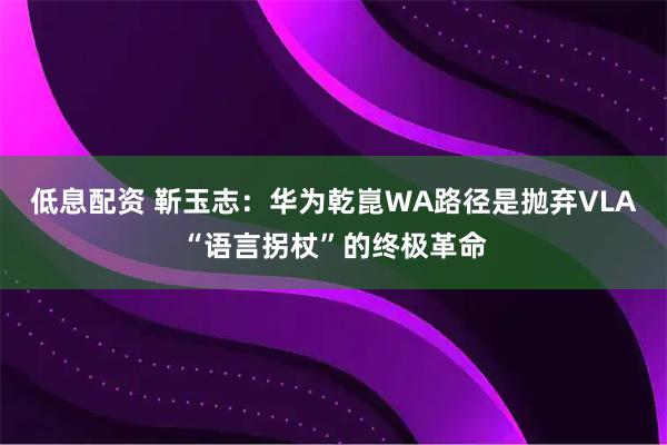 低息配资 靳玉志：华为乾崑WA路径是抛弃VLA“语言拐杖”的终极革命