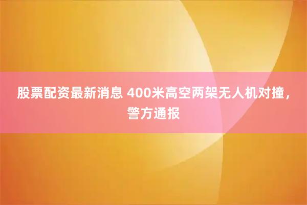 股票配资最新消息 400米高空两架无人机对撞，警方通报
