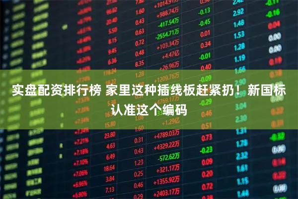 实盘配资排行榜 家里这种插线板赶紧扔！新国标认准这个编码