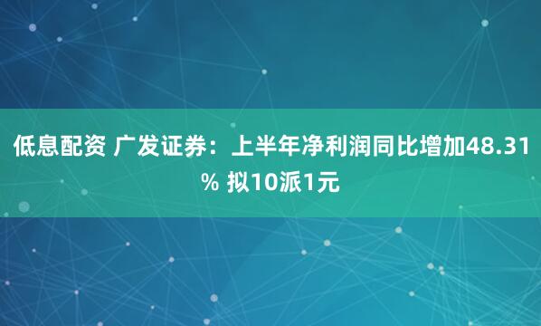 低息配资 广发证券：上半年净利润同比增加48.31% 拟10派1元