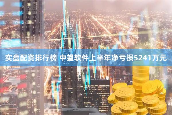 实盘配资排行榜 中望软件上半年净亏损5241万元