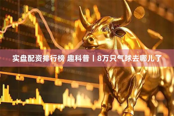 实盘配资排行榜 趣科普丨8万只气球去哪儿了
