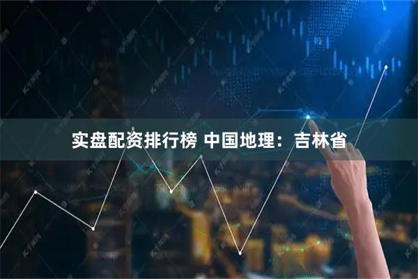 实盘配资排行榜 中国地理：吉林省