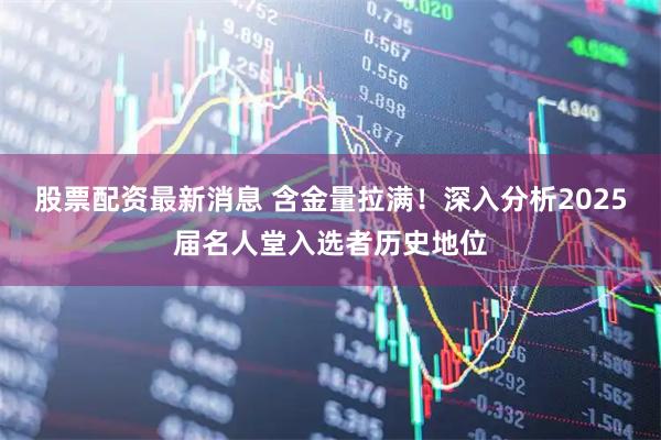 股票配资最新消息 含金量拉满！深入分析2025届名人堂入选者历史地位