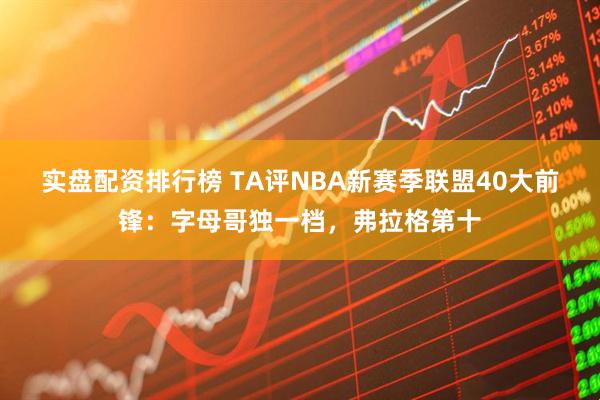 实盘配资排行榜 TA评NBA新赛季联盟40大前锋：字母哥独一档，弗拉格第十
