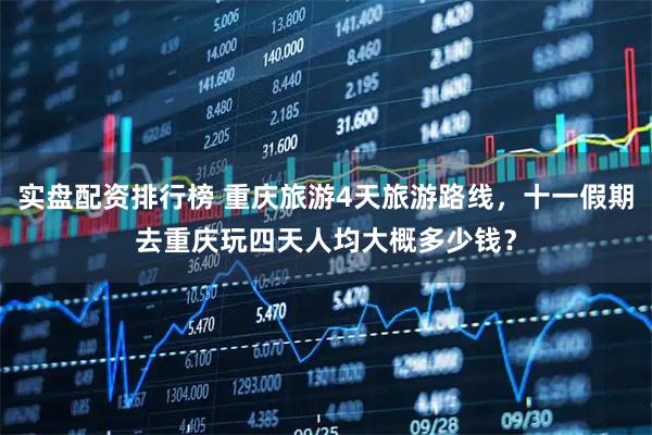 实盘配资排行榜 重庆旅游4天旅游路线，十一假期去重庆玩四天人均大概多少钱？