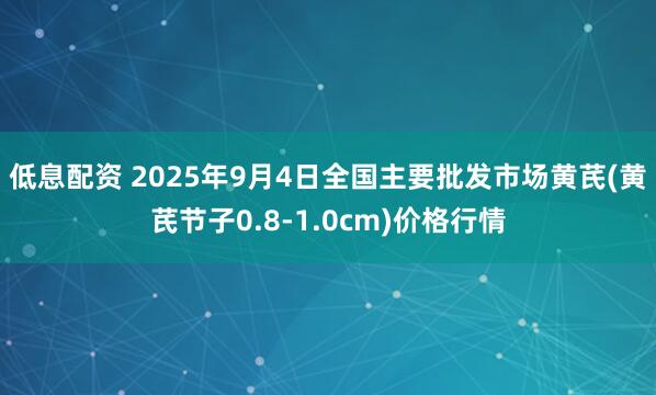 低息配资 2025年9月4日全国主要批发市场黄芪(黄芪节子0.8-1.0cm)价格行情