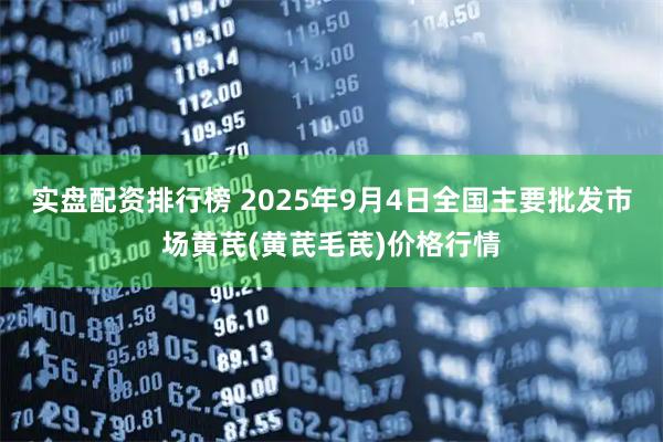 实盘配资排行榜 2025年9月4日全国主要批发市场黄芪(黄芪毛芪)价格行情