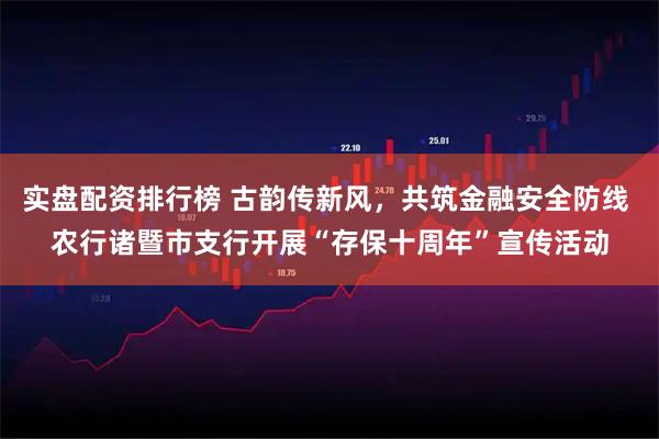 实盘配资排行榜 古韵传新风，共筑金融安全防线 农行诸暨市支行开展“存保十周年”宣传活动