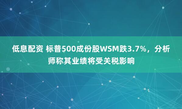 低息配资 标普500成份股WSM跌3.7%，分析师称其业绩将受关税影响
