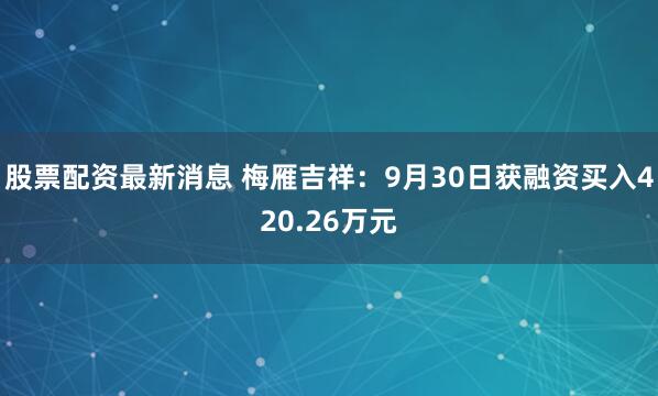 股票配资最新消息 梅雁吉祥：9月30日获融资买入420.26万元