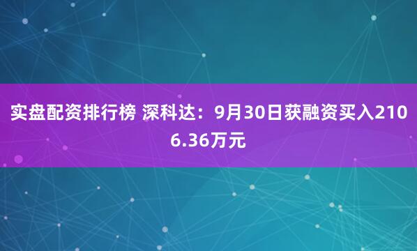 实盘配资排行榜 深科达：9月30日获融资买入2106.36万元