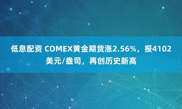 低息配资 COMEX黄金期货涨2.56%，报4102美元/盎司，再创历史新高
