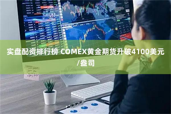 实盘配资排行榜 COMEX黄金期货升破4100美元/盎司
