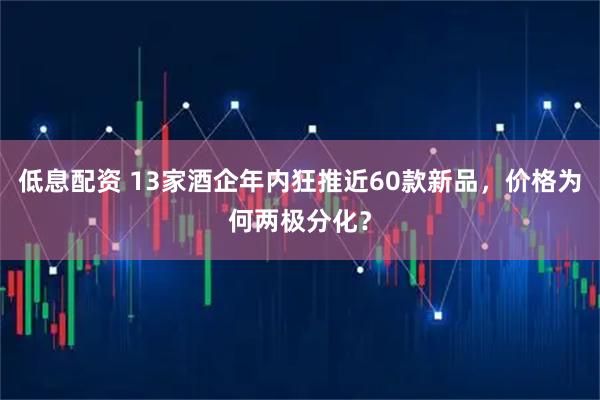 低息配资 13家酒企年内狂推近60款新品，价格为何两极分化？