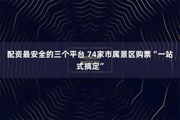 配资最安全的三个平台 74家市属景区购票“一站式搞定”