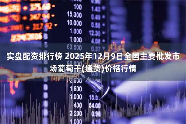 实盘配资排行榜 2025年12月9日全国主要批发市场葡萄干(通货)价格行情
