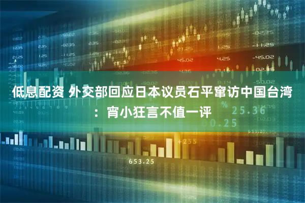 低息配资 外交部回应日本议员石平窜访中国台湾：宵小狂言不值一评