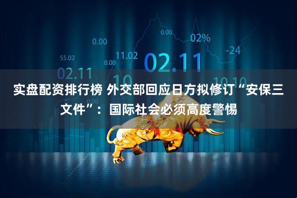 实盘配资排行榜 外交部回应日方拟修订“安保三文件”：国际社会必须高度警惕