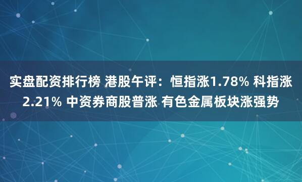实盘配资排行榜 港股午评：恒指涨1.78% 科指涨2.21% 中资券商股普涨 有色金属板块涨强势