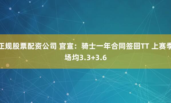 正规股票配资公司 官宣：骑士一年合同签回TT 上赛季场均3.3+3.6