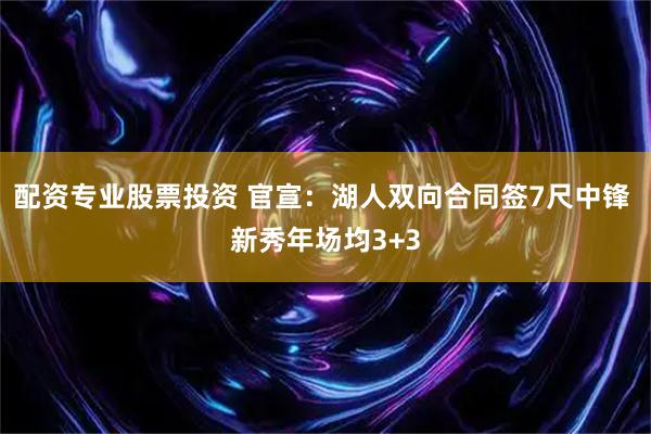 配资专业股票投资 官宣：湖人双向合同签7尺中锋 新秀年场均3+3