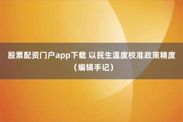 股票配资门户app下载 以民生温度校准政策精度（编辑手记）