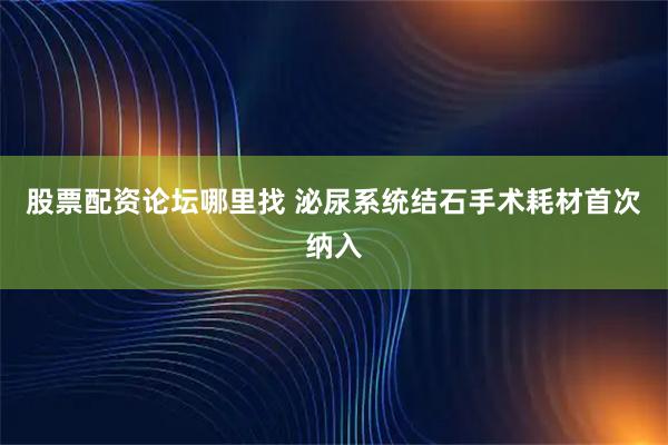 股票配资论坛哪里找 泌尿系统结石手术耗材首次纳入