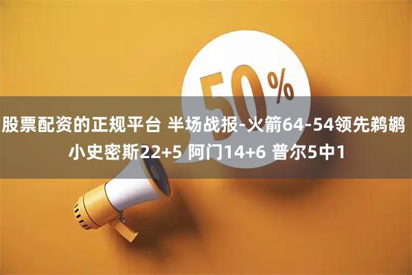 股票配资的正规平台 半场战报-火箭64-54领先鹈鹕 小史密斯22+5 阿门14+6 普尔5中1