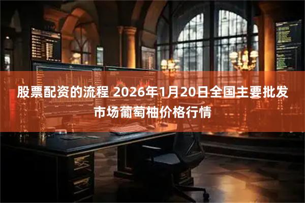 股票配资的流程 2026年1月20日全国主要批发市场葡萄柚价格行情