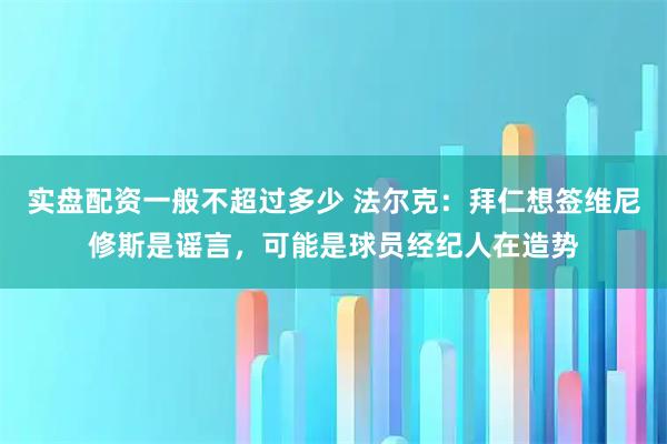 实盘配资一般不超过多少 法尔克：拜仁想签维尼修斯是谣言，可能是球员经纪人在造势
