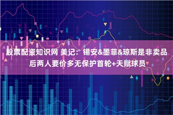 股票配资知识网 美记：锡安&墨菲&琼斯是非卖品 后两人要价多无保护首轮+天赋球员