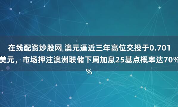 在线配资炒股网 澳元逼近三年高位交投于0.701美元，市场押注澳洲联储下周加息25基点概率达70%