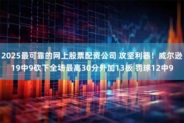 2025最可靠的网上股票配资公司 攻坚利器！威尔逊19中9砍下全场最高30分外加13板 罚球12中9