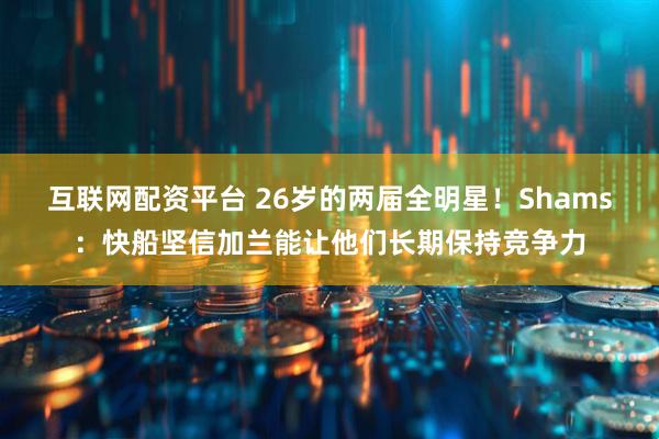 互联网配资平台 26岁的两届全明星！Shams：快船坚信加兰能让他们长期保持竞争力
