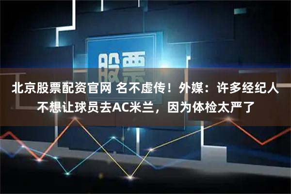 北京股票配资官网 名不虚传！外媒：许多经纪人不想让球员去AC米兰，因为体检太严了