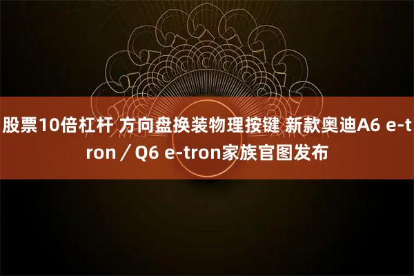 股票10倍杠杆 方向盘换装物理按键 新款奥迪A6 e-tron／Q6 e-tron家族官图发布