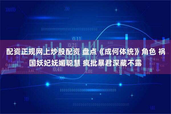 配资正规网上炒股配资 盘点《成何体统》角色 祸国妖妃妩媚聪慧 疯批暴君深藏不露