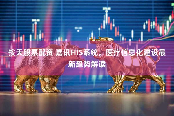 按天股票配资 嘉讯HIS系统，医疗信息化建设最新趋势解读