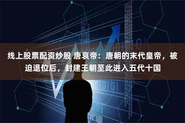 线上股票配资炒股 唐哀帝：唐朝的末代皇帝，被迫退位后，封建王朝至此进入五代十国