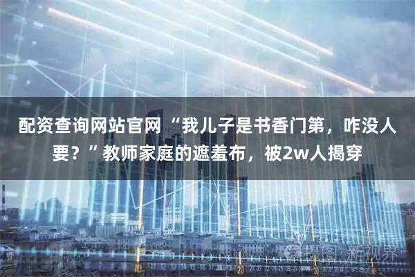 配资查询网站官网 “我儿子是书香门第，咋没人要？”教师家庭的遮羞布，被2w人揭穿