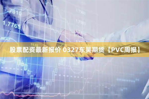 股票配资最新报价 0327东吴期货【PVC周报】