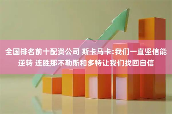 全国排名前十配资公司 斯卡马卡:我们一直坚信能逆转 连胜那不勒斯和多特让我们找回自信