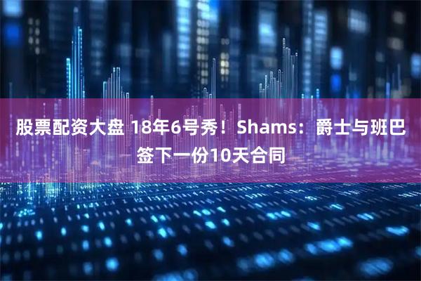 股票配资大盘 18年6号秀！Shams：爵士与班巴签下一份10天合同