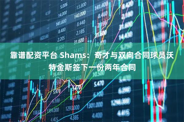 靠谱配资平台 Shams：奇才与双向合同球员沃特金斯签下一份两年合同