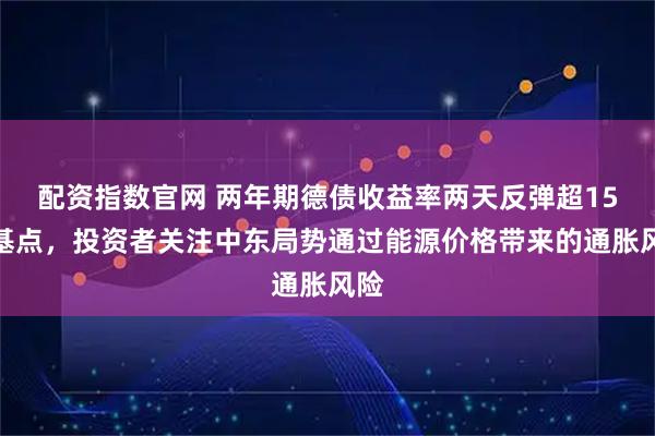 配资指数官网 两年期德债收益率两天反弹超15个基点，投资者关注中东局势通过能源价格带来的通胀风险